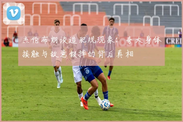 杰伦布朗谈造犯规现象：夸大身体接触与故意假摔的背后真相