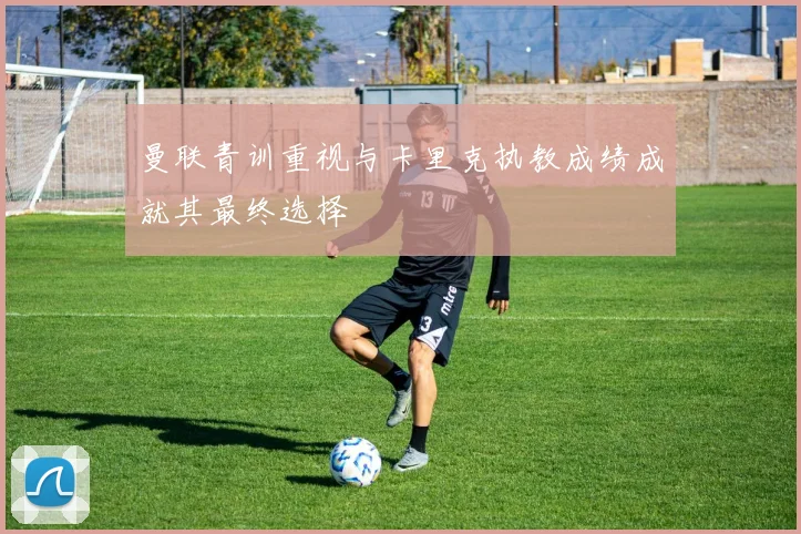 曼联青训重视与卡里克执教成绩成就其最终选择