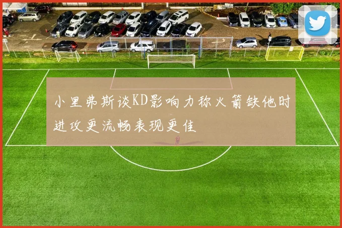 小里弗斯谈KD影响力称火箭缺他时进攻更流畅表现更佳