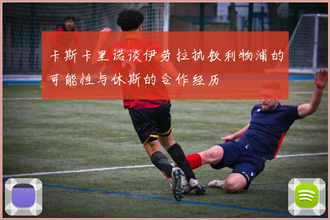 卡斯卡里诺谈伊劳拉执教利物浦的可能性与休斯的合作经历
