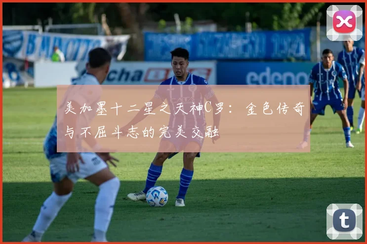 美加墨十二星之天神C罗：金色传奇与不屈斗志的完美交融