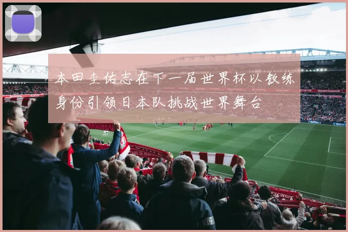 本田圭佑志在下一届世界杯以教练身份引领日本队挑战世界舞台