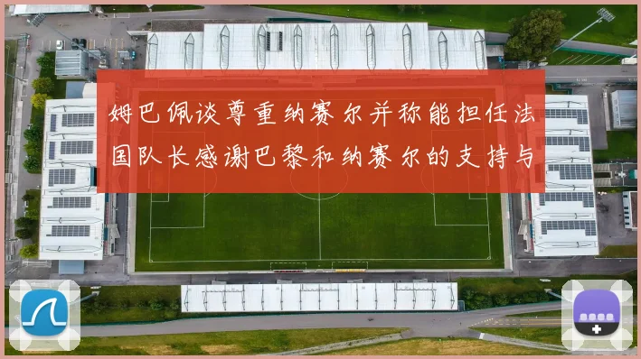 姆巴佩谈尊重纳赛尔并称能担任法国队长感谢巴黎和纳赛尔的支持与帮助