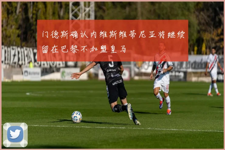 门德斯确认内维斯维蒂尼亚将继续留在巴黎不加盟皇马