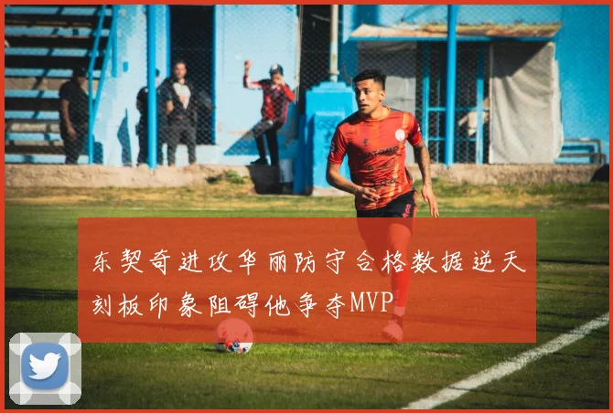 东契奇进攻华丽防守合格数据逆天刻板印象阻碍他争夺MVP