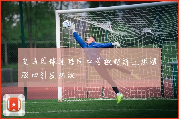皇马因球迷恐同口号被起诉上诉遭驳回引发热议