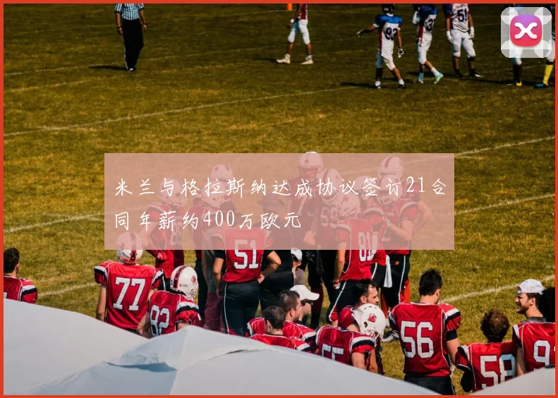 米兰与格拉斯纳达成协议签订21合同年薪约400万欧元