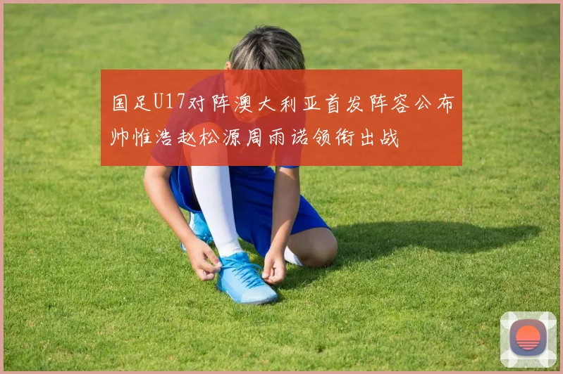 国足U17对阵澳大利亚首发阵容公布帅惟浩赵松源周雨诺领衔出战