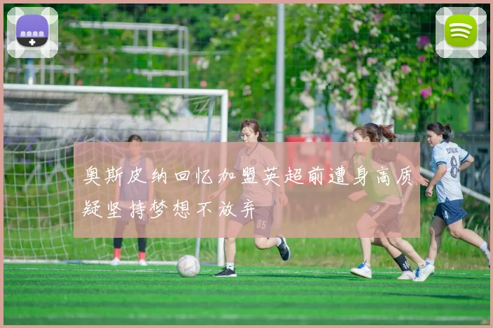 奥斯皮纳回忆加盟英超前遭身高质疑坚持梦想不放弃