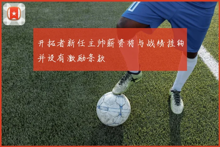 开拓者新任主帅薪资将与战绩挂钩并设有激励条款