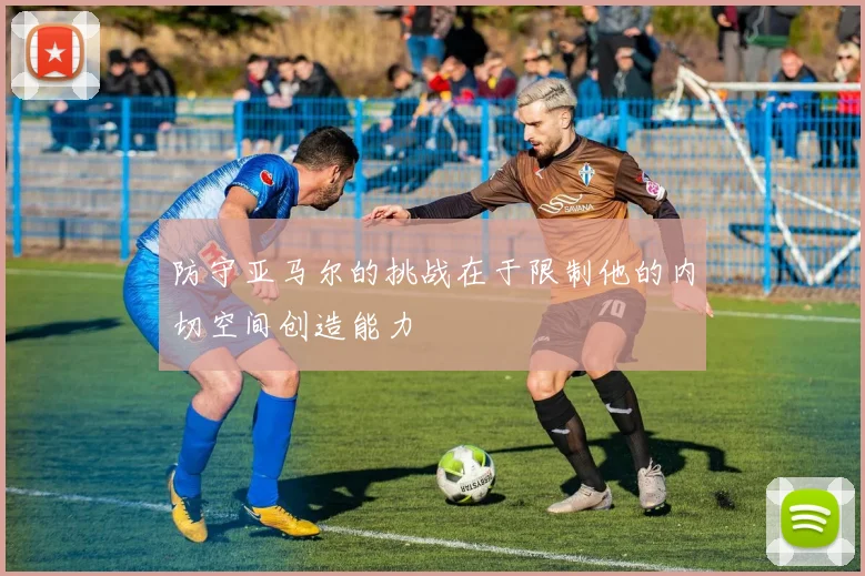防守亚马尔的挑战在于限制他的内切空间创造能力