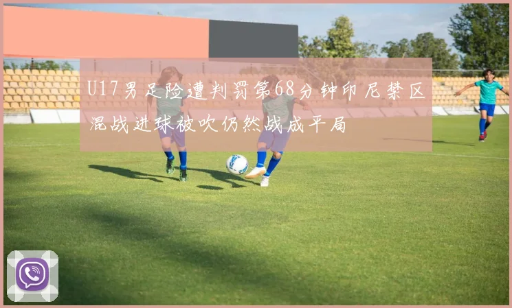 U17男足险遭判罚第68分钟印尼禁区混战进球被吹仍然战成平局