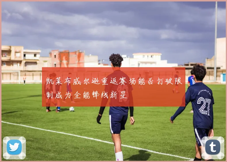 凯莱布威尔逊重返赛场能否打破限制成为全能锋线新星