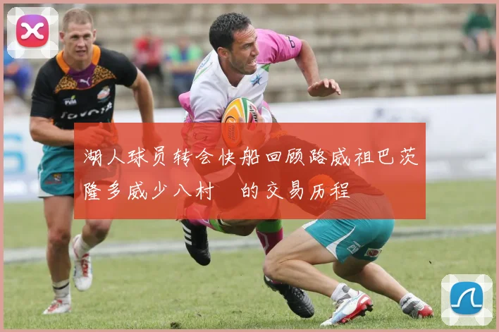 湖人球员转会快船回顾路威祖巴茨隆多威少八村塁的交易历程