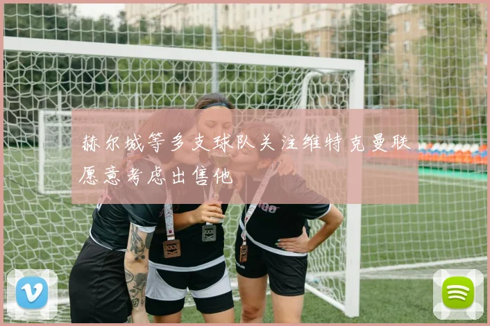 赫尔城等多支球队关注维特克曼联愿意考虑出售他
