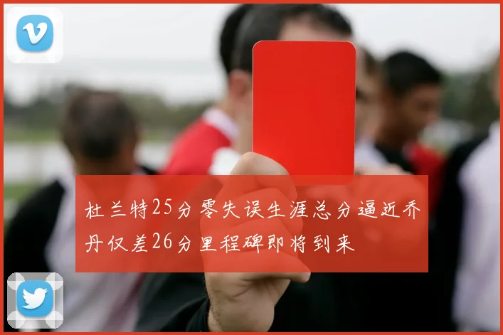 杜兰特25分零失误生涯总分逼近乔丹仅差26分里程碑即将到来