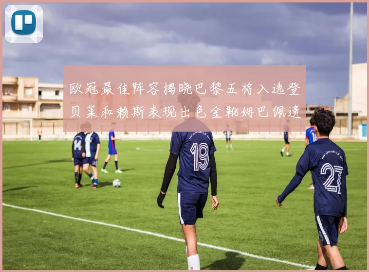 欧冠最佳阵容揭晓巴黎五将入选登贝莱和赖斯表现出色金靴姆巴佩遗憾落选