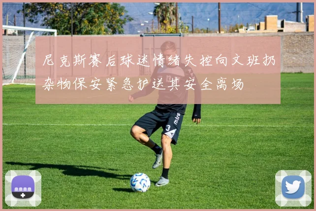 尼克斯赛后球迷情绪失控向文班扔杂物保安紧急护送其安全离场