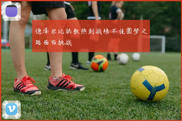 德泽尔比执教热刺战绩不佳圆梦之路面临挑战