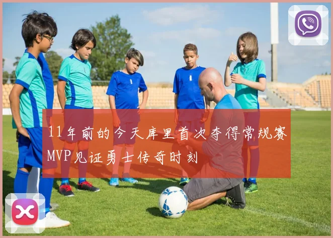 11年前的今天库里首次夺得常规赛MVP见证勇士传奇时刻