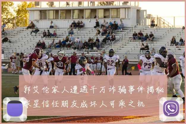 郭艾伦家人遭遇千万诈骗事件揭秘球星信任朋友成坏人可乘之机
