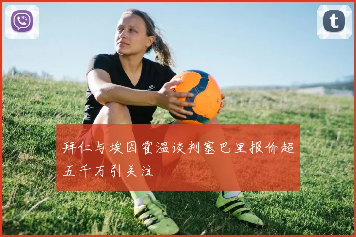 拜仁与埃因霍温谈判塞巴里报价超五千万引关注