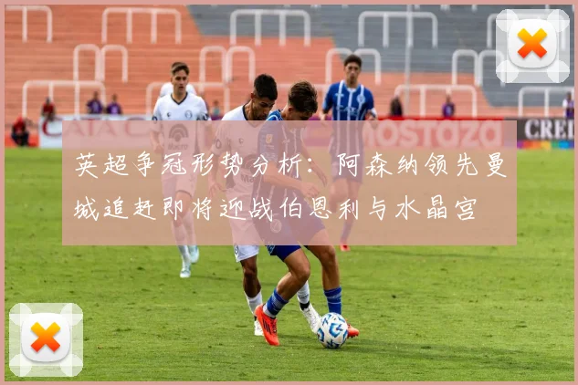 英超争冠形势分析：阿森纳领先曼城追赶即将迎战伯恩利与水晶宫