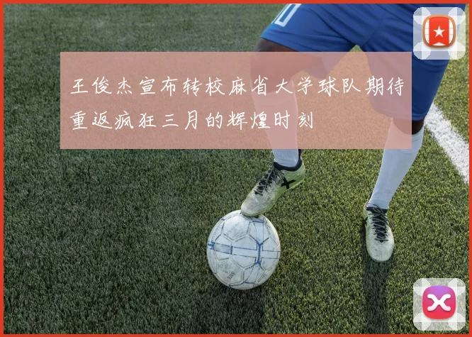 王俊杰宣布转校麻省大学球队期待重返疯狂三月的辉煌时刻