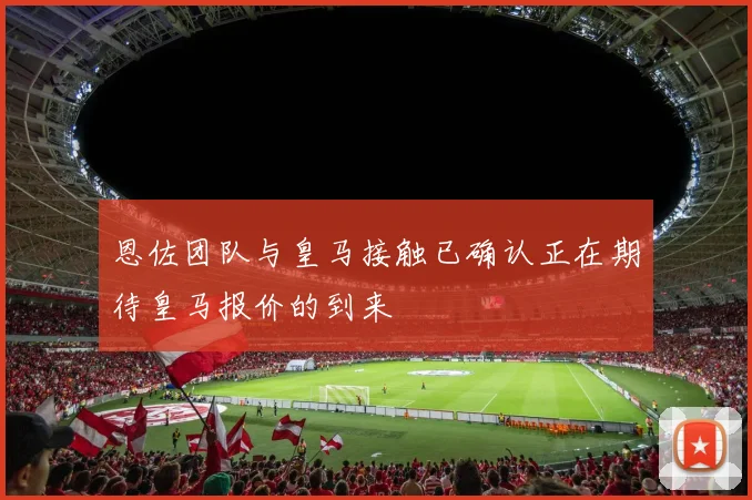 恩佐团队与皇马接触已确认正在期待皇马报价的到来